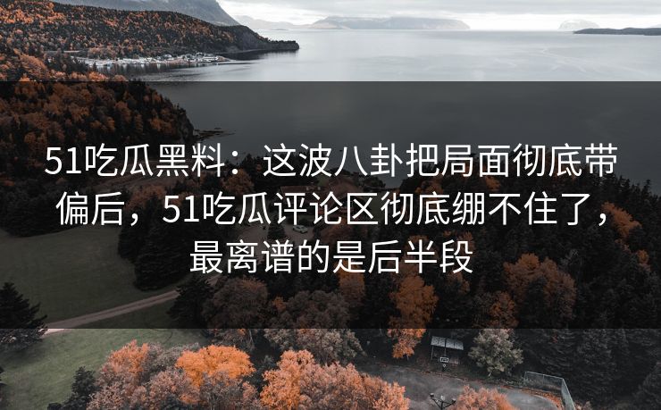 51吃瓜黑料：这波八卦把局面彻底带偏后，51吃瓜评论区彻底绷不住了，最离谱的是后半段
