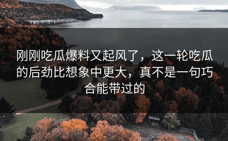 刚刚吃瓜爆料又起风了，这一轮吃瓜的后劲比想象中更大，真不是一句巧合能带过的