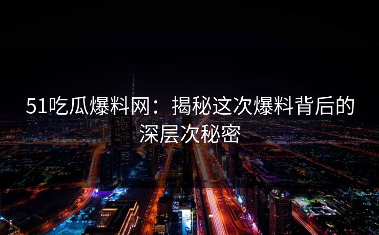 51吃瓜爆料网：揭秘这次爆料背后的深层次秘密