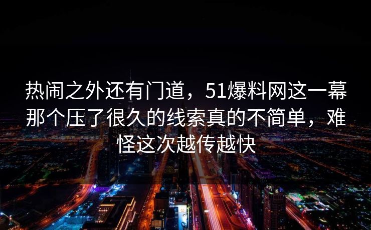 热闹之外还有门道，51爆料网这一幕那个压了很久的线索真的不简单，难怪这次越传越快