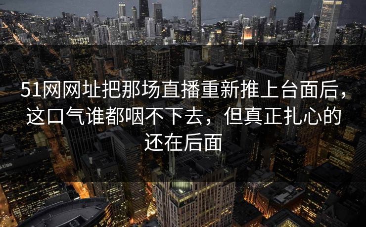 51网网址把那场直播重新推上台面后，这口气谁都咽不下去，但真正扎心的还在后面