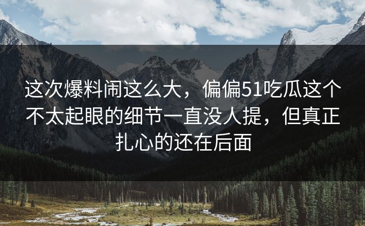 这次爆料闹这么大，偏偏51吃瓜这个不太起眼的细节一直没人提，但真正扎心的还在后面