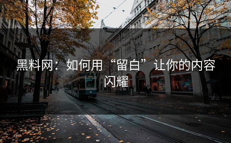 黑料网：如何用“留白”让你的内容闪耀