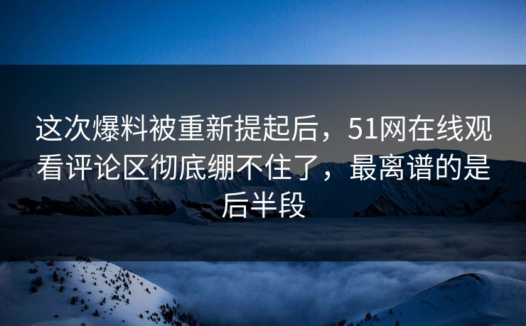 这次爆料被重新提起后，51网在线观看评论区彻底绷不住了，最离谱的是后半段