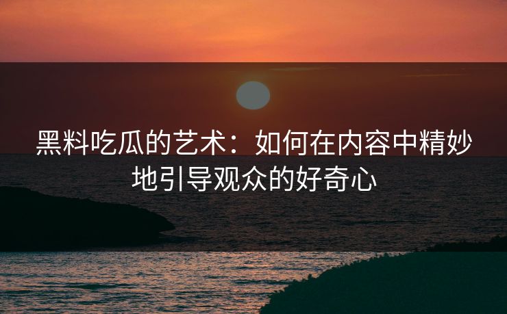 黑料吃瓜的艺术：如何在内容中精妙地引导观众的好奇心