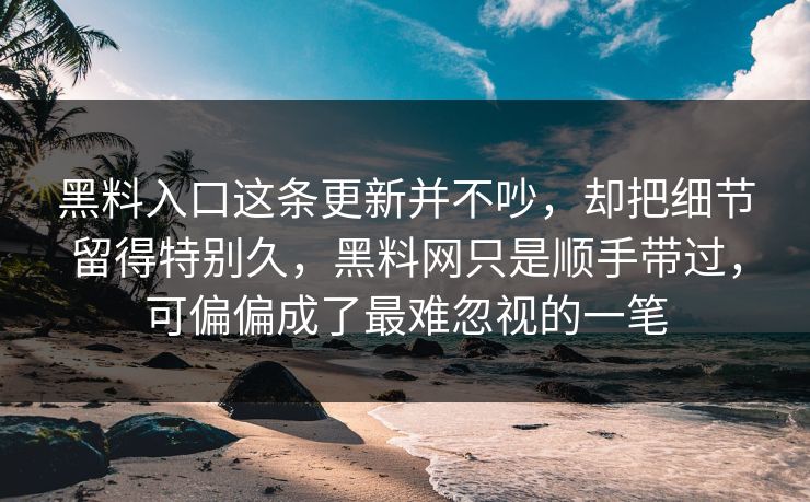 黑料入口这条更新并不吵，却把细节留得特别久，黑料网只是顺手带过，可偏偏成了最难忽视的一笔
