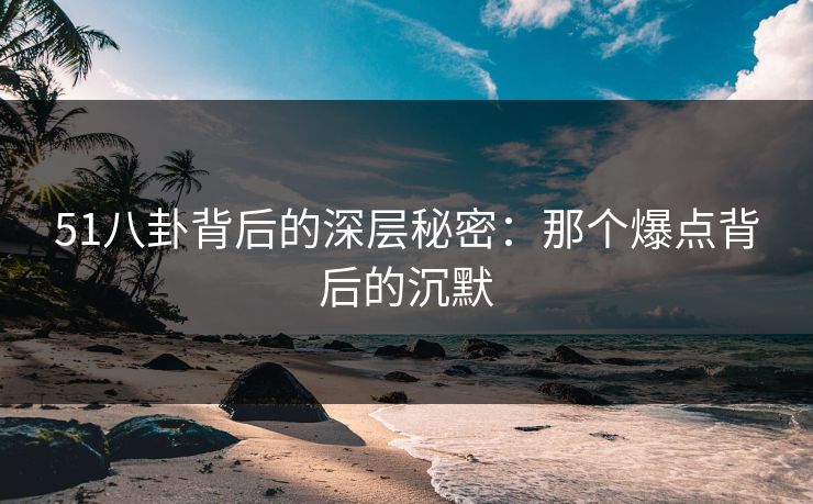 51八卦背后的深层秘密：那个爆点背后的沉默