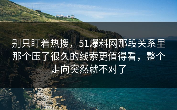 别只盯着热搜，51爆料网那段关系里那个压了很久的线索更值得看，整个走向突然就不对了