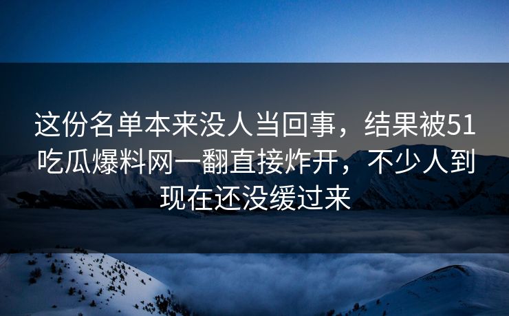 这份名单本来没人当回事，结果被51吃瓜爆料网一翻直接炸开，不少人到现在还没缓过来