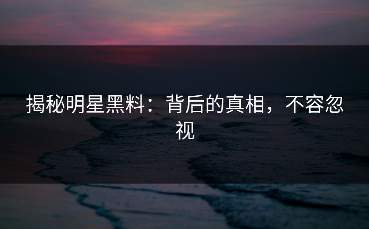 揭秘明星黑料：背后的真相，不容忽视