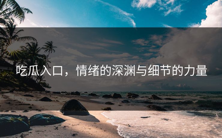 吃瓜入口，情绪的深渊与细节的力量
