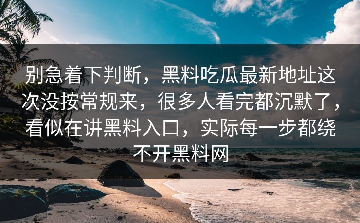 别急着下判断，黑料吃瓜最新地址这次没按常规来，很多人看完都沉默了，看似在讲黑料入口，实际每一步都绕不开黑料网