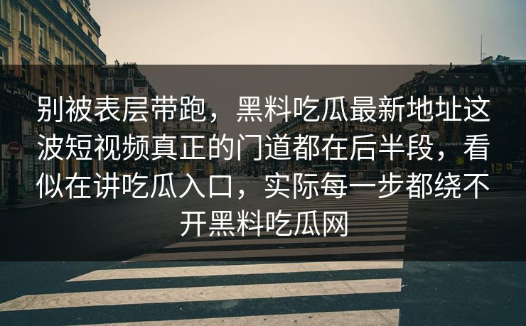 别被表层带跑，黑料吃瓜最新地址这波短视频真正的门道都在后半段，看似在讲吃瓜入口，实际每一步都绕不开黑料吃瓜网