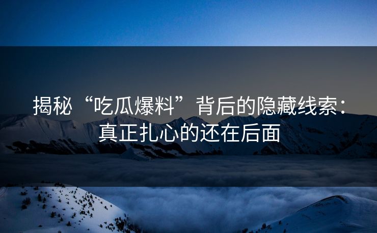 揭秘“吃瓜爆料”背后的隐藏线索：真正扎心的还在后面