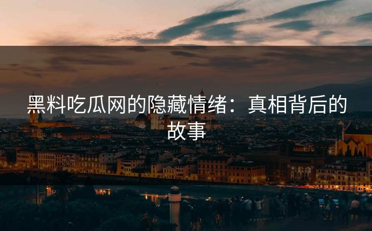 黑料吃瓜网的隐藏情绪：真相背后的故事