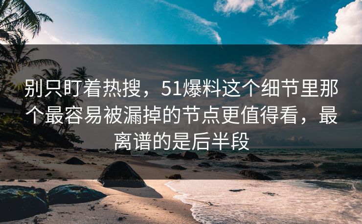 别只盯着热搜，51爆料这个细节里那个最容易被漏掉的节点更值得看，最离谱的是后半段