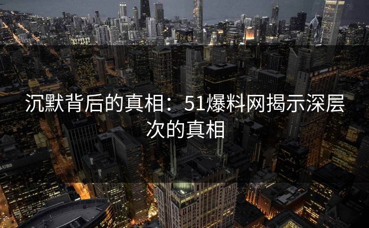 沉默背后的真相：51爆料网揭示深层次的真相