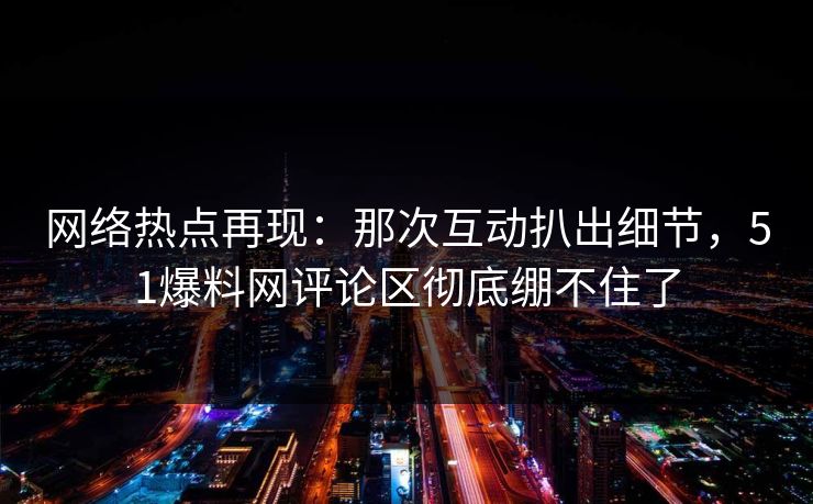 网络热点再现：那次互动扒出细节，51爆料网评论区彻底绷不住了