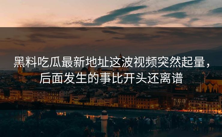 黑料吃瓜最新地址这波视频突然起量，后面发生的事比开头还离谱