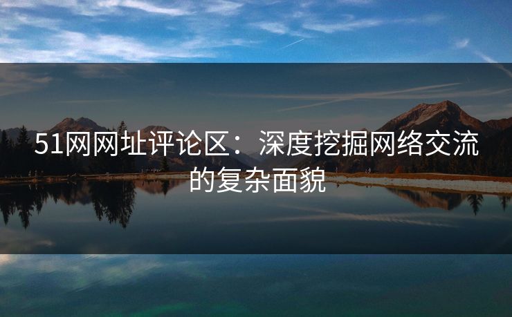 51网网址评论区：深度挖掘网络交流的复杂面貌