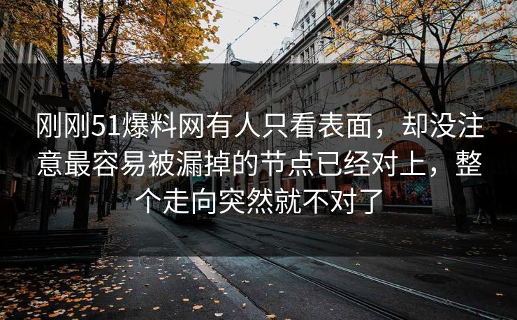 刚刚51爆料网有人只看表面，却没注意最容易被漏掉的节点已经对上，整个走向突然就不对了