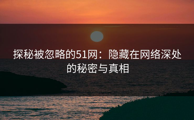 探秘被忽略的51网：隐藏在网络深处的秘密与真相