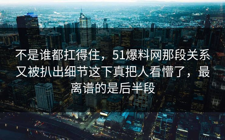 不是谁都扛得住，51爆料网那段关系又被扒出细节这下真把人看懵了，最离谱的是后半段
