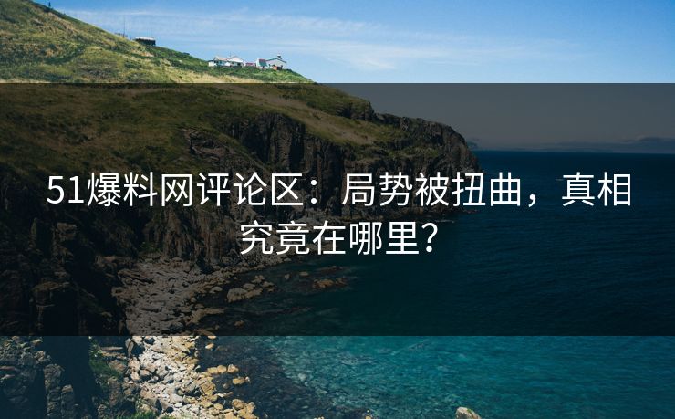 51爆料网评论区：局势被扭曲，真相究竟在哪里？