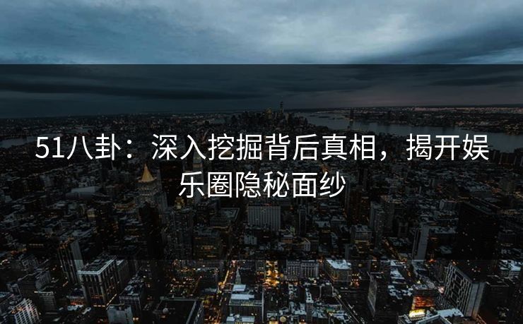 51八卦：深入挖掘背后真相，揭开娱乐圈隐秘面纱