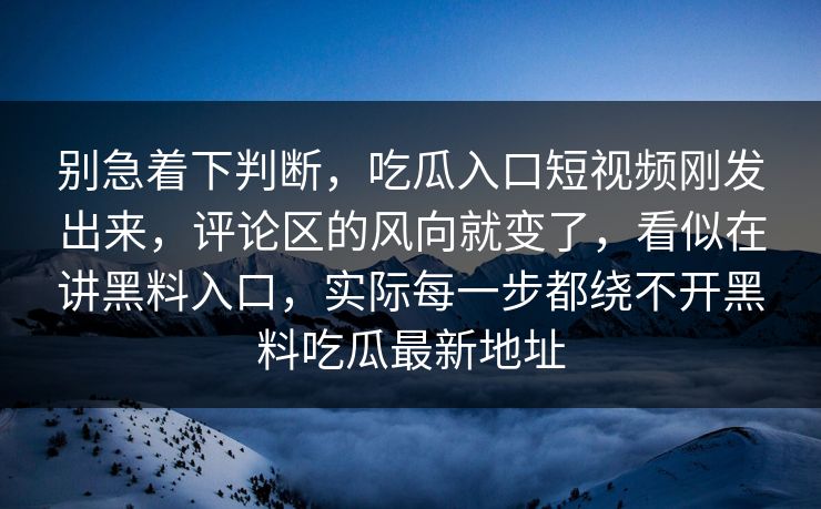 别急着下判断，吃瓜入口短视频刚发出来，评论区的风向就变了，看似在讲黑料入口，实际每一步都绕不开黑料吃瓜最新地址