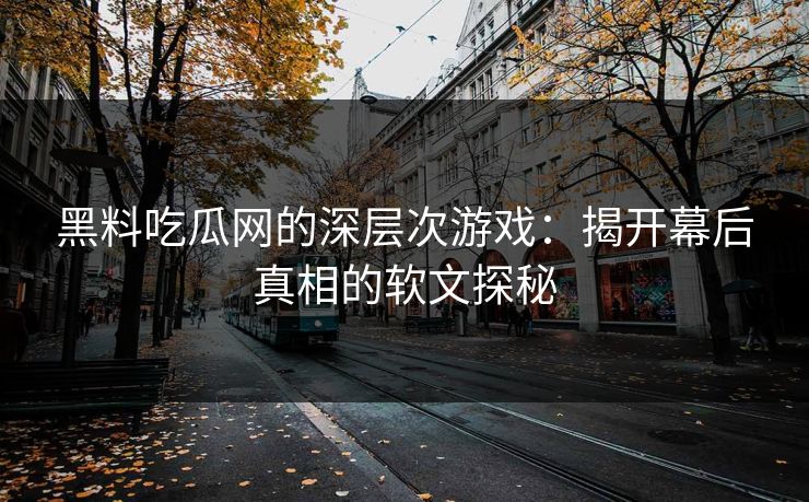 黑料吃瓜网的深层次游戏：揭开幕后真相的软文探秘