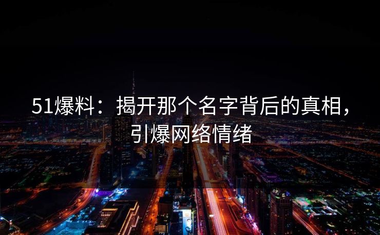 51爆料：揭开那个名字背后的真相，引爆网络情绪