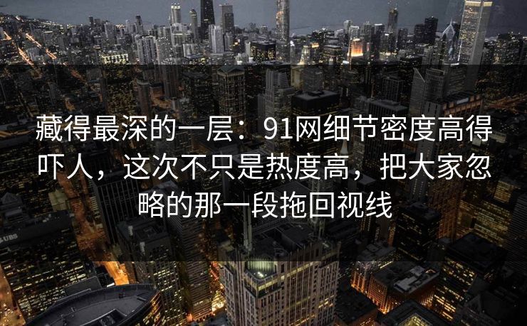 藏得最深的一层：91网细节密度高得吓人，这次不只是热度高，把大家忽略的那一段拖回视线