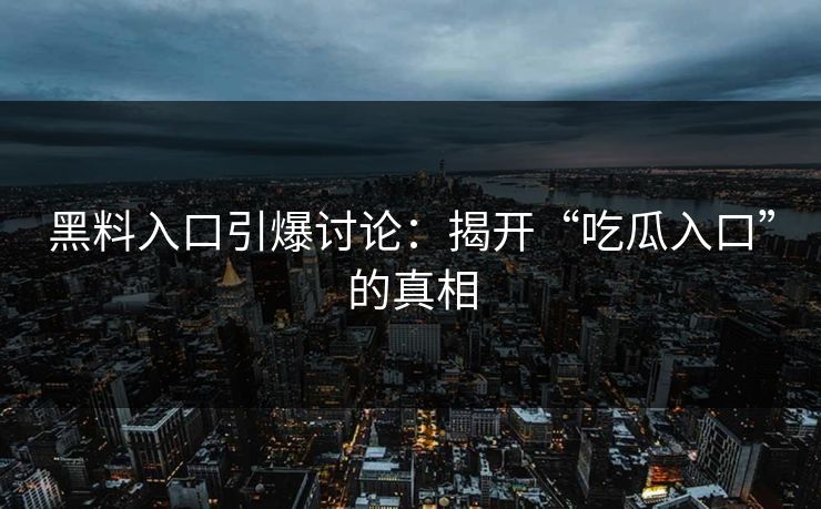 黑料入口引爆讨论：揭开“吃瓜入口”的真相