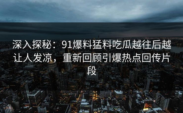 深入探秘：91爆料猛料吃瓜越往后越让人发凉，重新回顾引爆热点回传片段