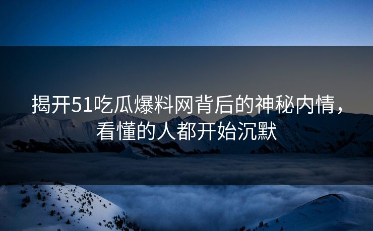 揭开51吃瓜爆料网背后的神秘内情，看懂的人都开始沉默