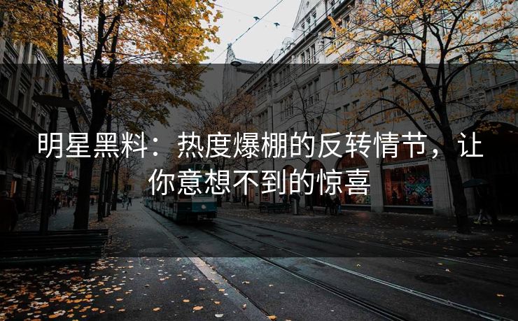 明星黑料：热度爆棚的反转情节，让你意想不到的惊喜
