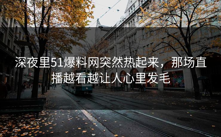 深夜里51爆料网突然热起来，那场直播越看越让人心里发毛