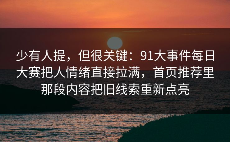 少有人提，但很关键：91大事件每日大赛把人情绪直接拉满，首页推荐里那段内容把旧线索重新点亮