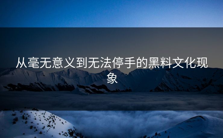 从毫无意义到无法停手的黑料文化现象