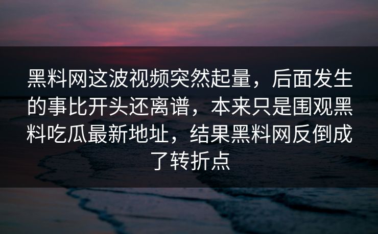 黑料网这波视频突然起量，后面发生的事比开头还离谱，本来只是围观黑料吃瓜最新地址，结果黑料网反倒成了转折点