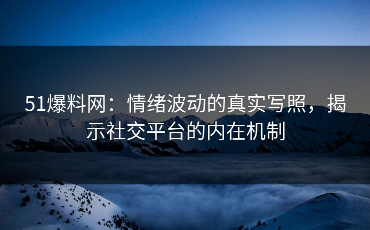 51爆料网：情绪波动的真实写照，揭示社交平台的内在机制