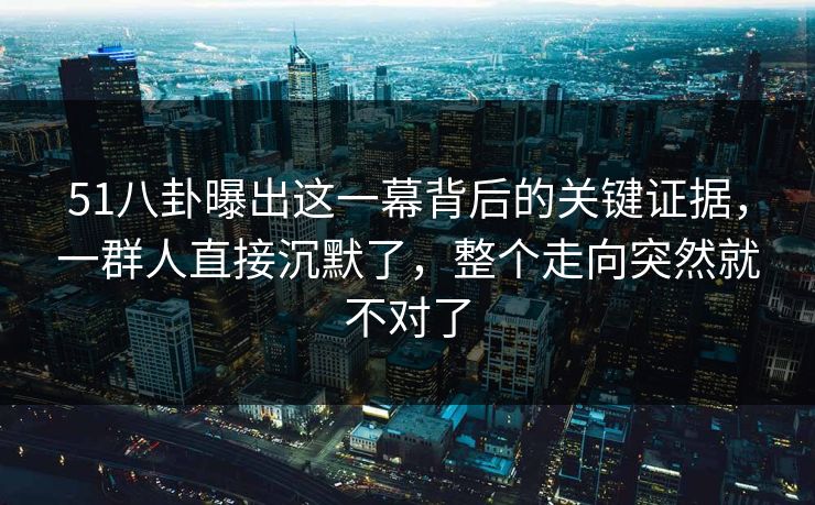 51八卦曝出这一幕背后的关键证据，一群人直接沉默了，整个走向突然就不对了