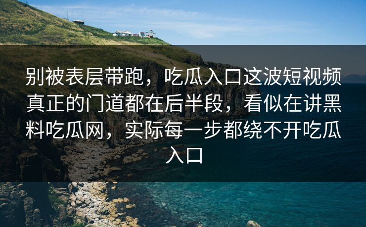 别被表层带跑，吃瓜入口这波短视频真正的门道都在后半段，看似在讲黑料吃瓜网，实际每一步都绕不开吃瓜入口