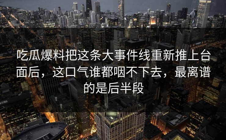 吃瓜爆料把这条大事件线重新推上台面后，这口气谁都咽不下去，最离谱的是后半段