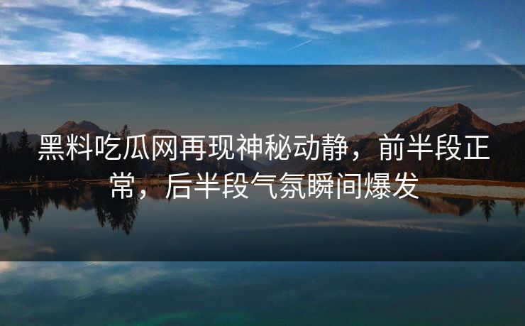 黑料吃瓜网再现神秘动静，前半段正常，后半段气氛瞬间爆发