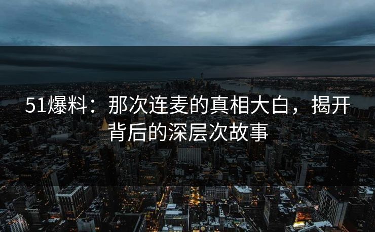 51爆料:那次连麦的真相大白,揭开背后的深层次故事 51爆料:那次连麦的真相大白,揭开背后的深层次故事