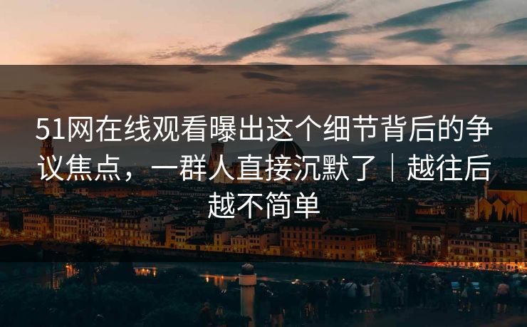 51网在线观看曝出这个细节背后的争议焦点,一群人直接沉默了|越往后越不简单 51网在线观看曝出这个细节背后的争议焦点,一群人直接沉默了|越往后越不简单