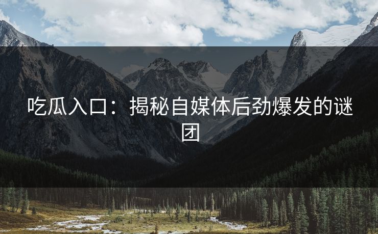 吃瓜入口：揭秘自媒体后劲爆发的谜团