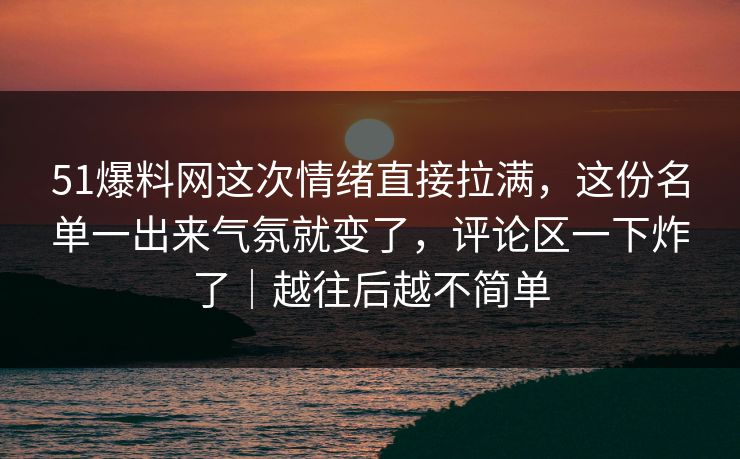 51爆料网这次情绪直接拉满,这份名单一出来气氛就变了,评论区一下炸了|越往后越不简单 51爆料网这次情绪直接拉满,这份名单一出来气氛就变了,评论区一下炸了|越往后越不简单